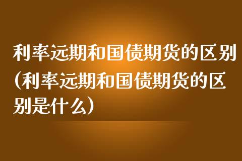 利率远期和国债期货的区别(利率远期和国债期货的区别是什么)