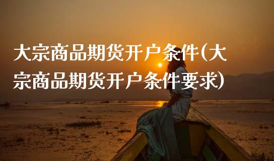 大宗商品期货开户条件(大宗商品期货开户条件要求)
