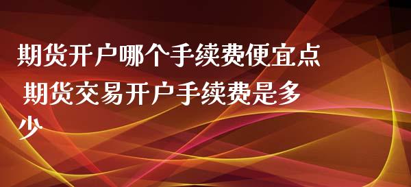 期货开户哪个手续费便宜点 期货交易开户手续费是多少
