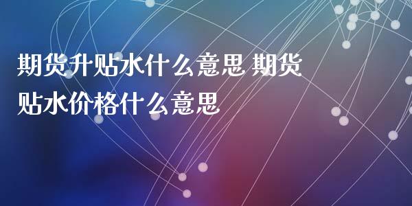 期货升贴水什么意思 期货贴水价格什么意思