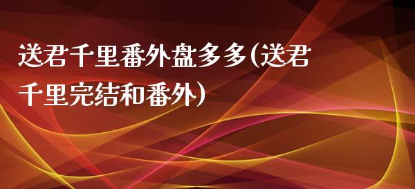 送君千里番外盘多多(送君千里完结和番外)