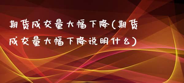 期货成交量大幅下降(期货成交量大幅下降说明什么)