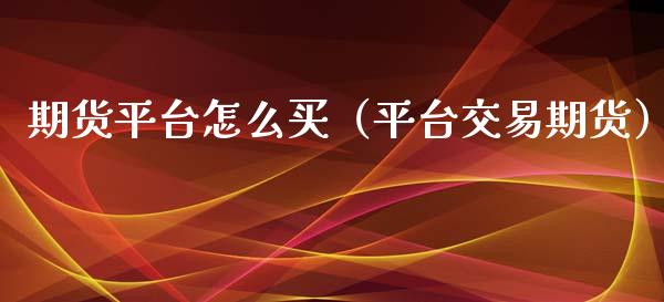 期货平台怎么买（平台交易期货）