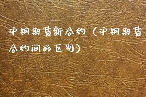 沪铜期货新合约（沪铜期货合约间的区别）