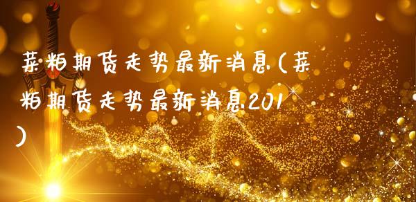 菜粕期货走势最新消息(菜粕期货走势最新消息201)