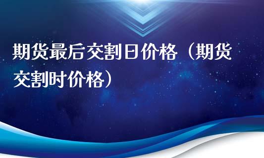 期货最后交割日价格（期货交割时价格）
