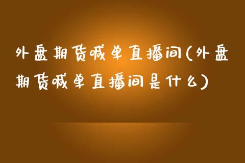 外盘期货喊单直播间(外盘期货喊单直播间是什么)