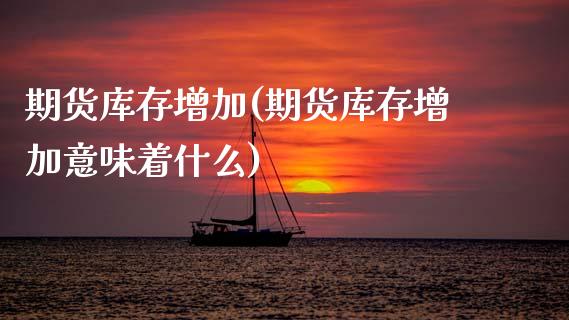 期货库存增加(期货库存增加意味着什么)