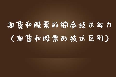 期货和股票的综合技术能力（期货和股票的技术区别）