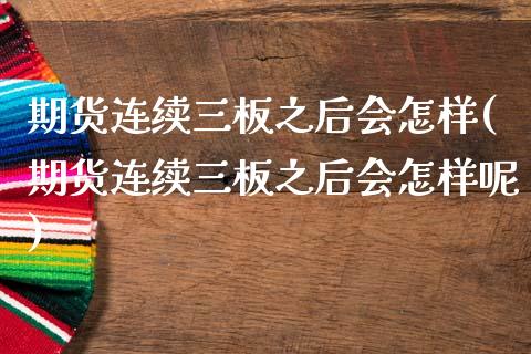 期货连续三板之后会怎样(期货连续三板之后会怎样呢)