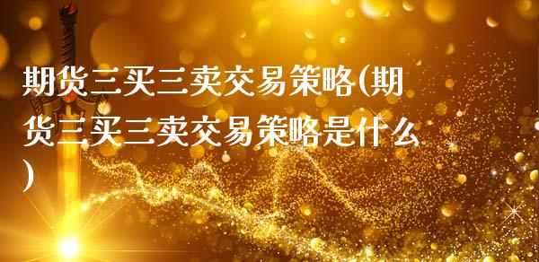 期货三买三卖交易策略(期货三买三卖交易策略是什么)