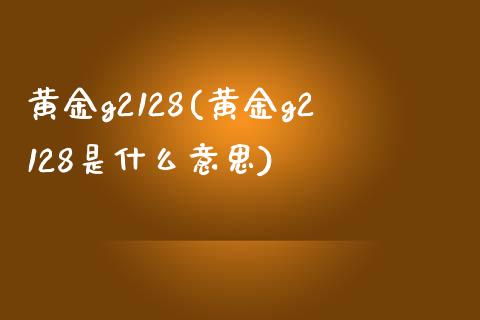 黄金g2128(黄金g2128是什么意思)