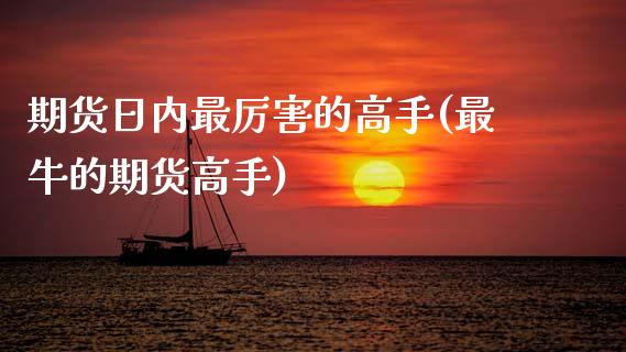 期货日内最厉害的高手(最牛的期货高手)