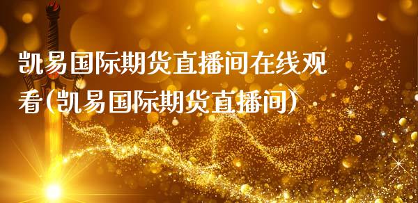 凯易国际期货直播间在线观看(凯易国际期货直播间)