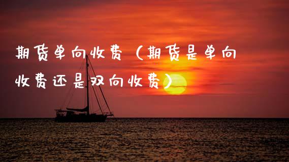 期货单向收费（期货是单向收费还是双向收费）