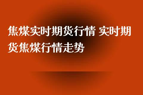 焦煤实时期货行情 实时期货焦煤行情走势