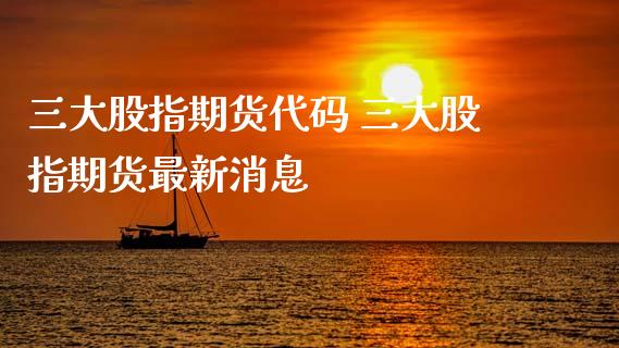 三大股指期货代码 三大股指期货最新消息