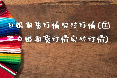白银期货行情实时行情(国际白银期货行情实时行情)