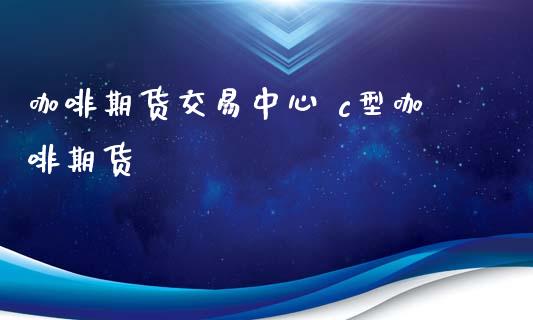 咖啡期货交易中心 c型咖啡期货_理财百科_第1张_宇龙理财网 咖啡期货交易中心 c型咖啡期货_https://www.dglong8.com_理财百科_第1张