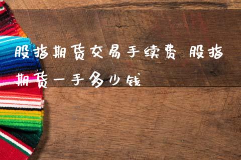 股指期货交易手续费 股指期货一手多少钱_https://www.dglong8.com_股票理财_第1张