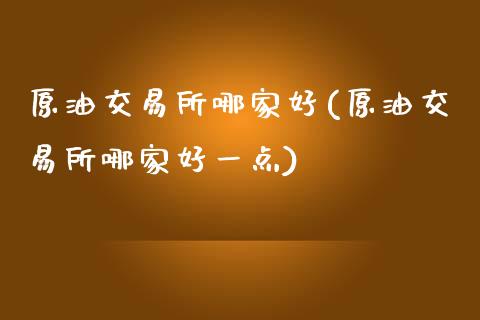原油交易所哪家好(原油交易所哪家好一点)