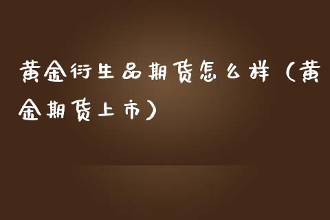 黄金衍生品期货怎么样（黄金期货上市）