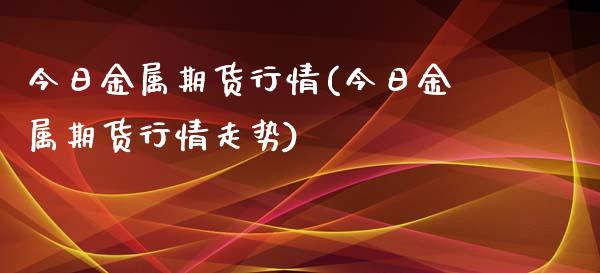 今日金属期货行情(今日金属期货行情走势)