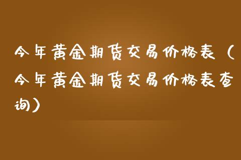 今年黄金期货交易价格表（今年黄金期货交易价格表查询）