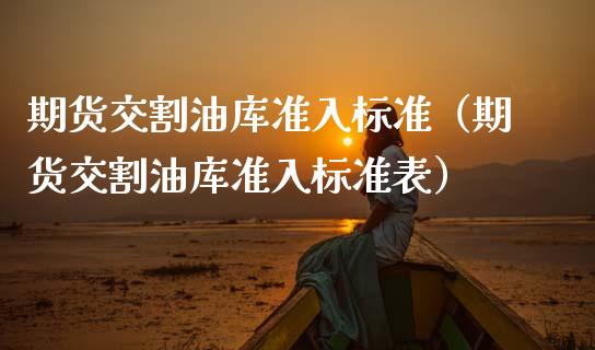 期货交割油库准入标准（期货交割油库准入标准表）
