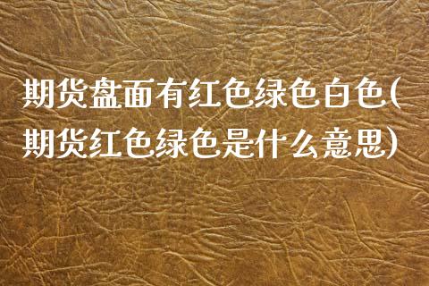 期货盘面有红色绿色白色(期货红色绿色是什么意思)