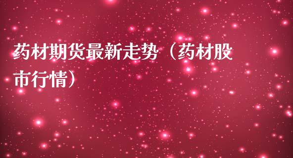 药材期货最新走势（药材股市行情）
