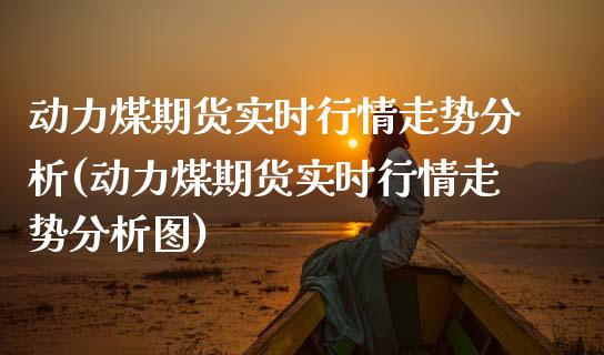 动力煤期货实时行情走势分析(动力煤期货实时行情走势分析图)