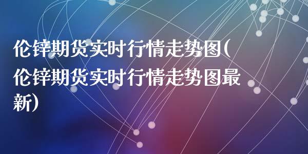 伦锌期货实时行情走势图(伦锌期货实时行情走势图最新)