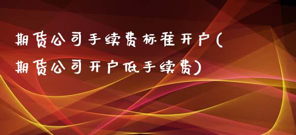 期货公司手续费标准开户(期货公司开户低手续费)