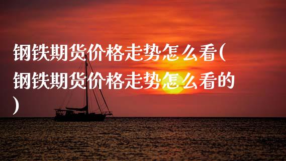 钢铁期货价格走势怎么看(钢铁期货价格走势怎么看的)