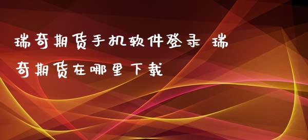 瑞奇期货手机软件登录 瑞奇期货在哪里下载