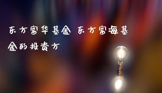 东方富华基金 东方富海基金的投资方_https://www.dglong8.com_基金理财_第1张