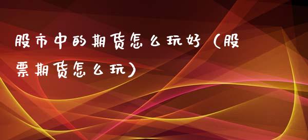 股市中的期货怎么玩好（股票期货怎么玩）