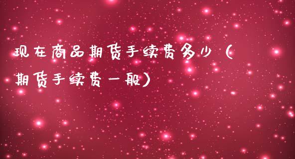现在商品期货手续费多少（期货手续费一般）