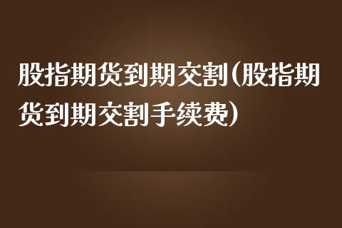 股指期货到期交割(股指期货到期交割手续费)