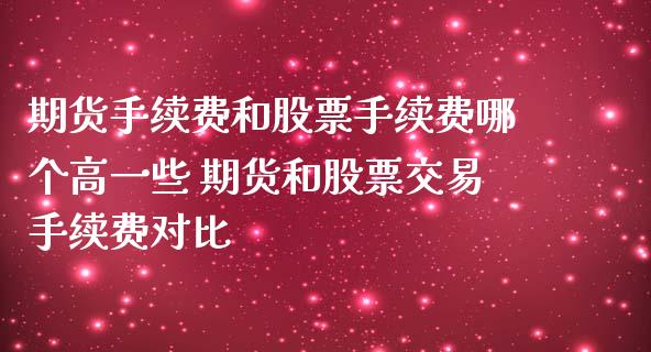 期货手续费和股票手续费哪个高一些 期货和股票交易手续费对比