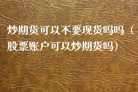 炒期货可以不要现货吗吗（股票账户可以炒期货吗）