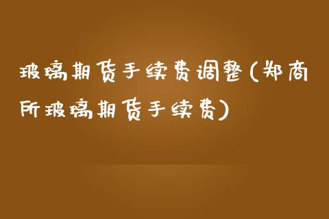 玻璃期货手续费调整(郑商所玻璃期货手续费)