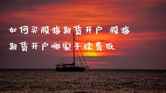 如何买股指期货开户 股指期货开户哪家手续费低