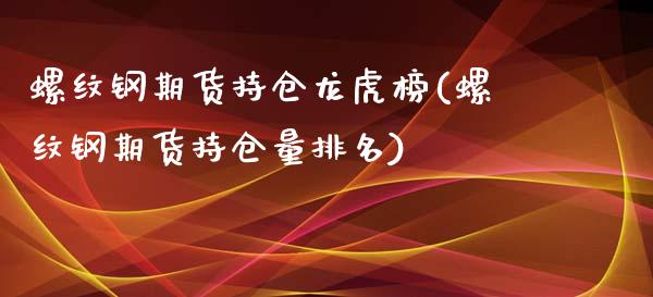 螺纹钢期货持仓龙虎榜(螺纹钢期货持仓量排名)