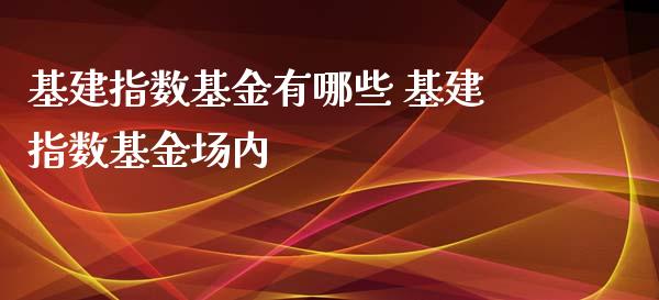 基建指数基金有哪些 基建指数基金场内