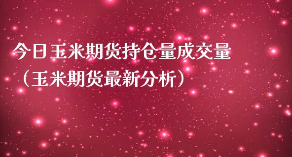今日玉米期货持仓量成交量（玉米期货最新分析）