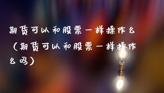 期货可以和股票一样操作么（期货可以和股票一样操作么吗）
