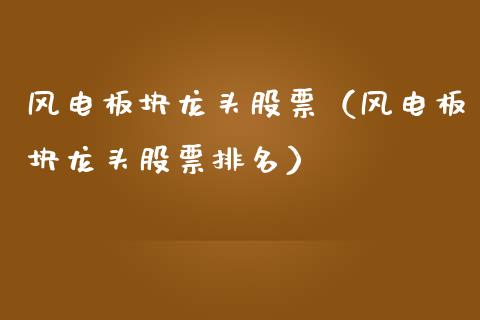 风电板块龙头股票（风电板块龙头股票排名）