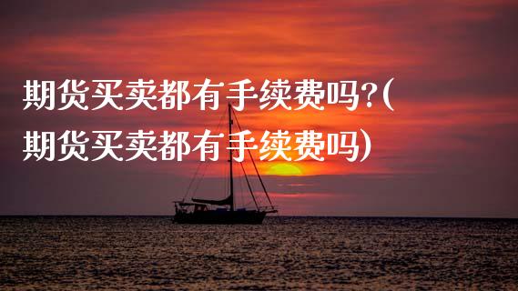 期货买卖都有手续费吗?(期货买卖都有手续费吗)